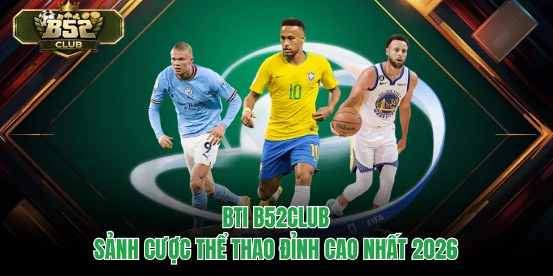 BTI B52CLUB - Sảnh Cược Thể Thao Đỉnh Cao Nhất 2026
