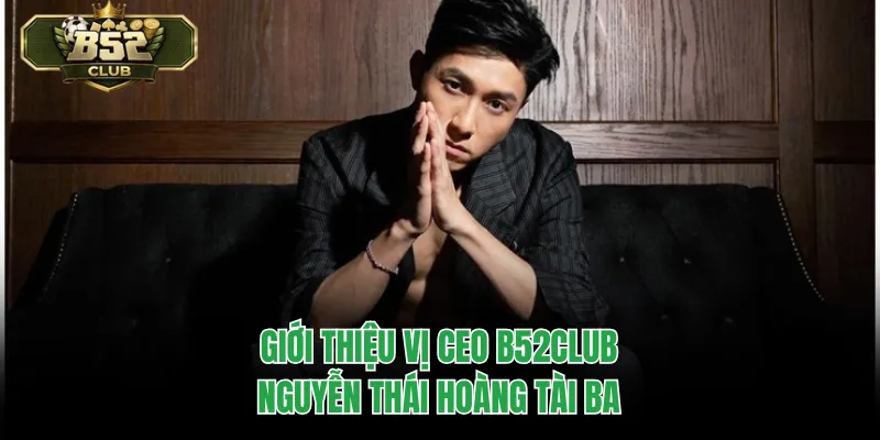 Giới thiệu vị CEO B52CLUB Nguyễn Thái Hoàng tài ba